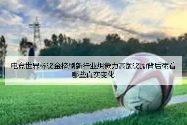 电竞世界杯奖金榜刷新行业想象力高额奖励背后藏着哪些真实变化